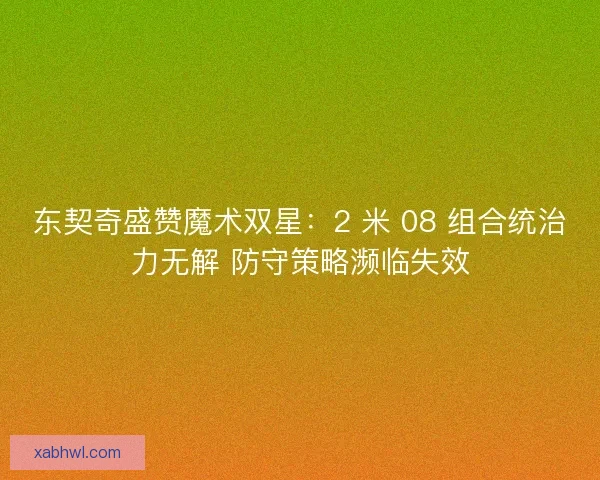 东契奇盛赞魔术双星：2 米 08 组合统治力无解 防守策略濒临失效