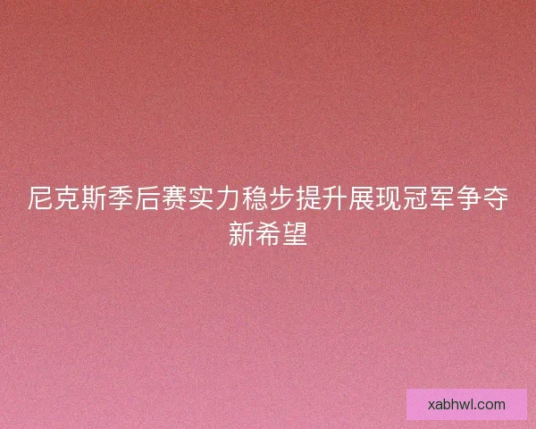 尼克斯季后赛实力稳步提升展现冠军争夺新希望 尼克斯季后赛实力稳步提升展现冠军争夺新希望