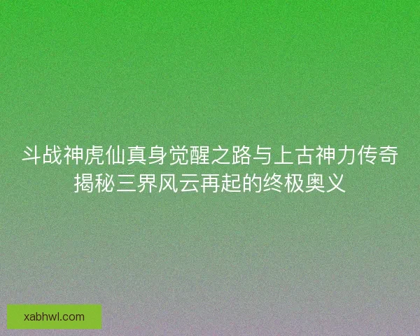 斗战神虎仙真身觉醒之路与上古神力传奇揭秘三界风云再起的终极奥义
