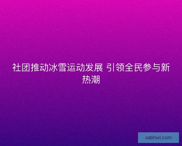 社团推动冰雪运动发展 引领全民参与新热潮