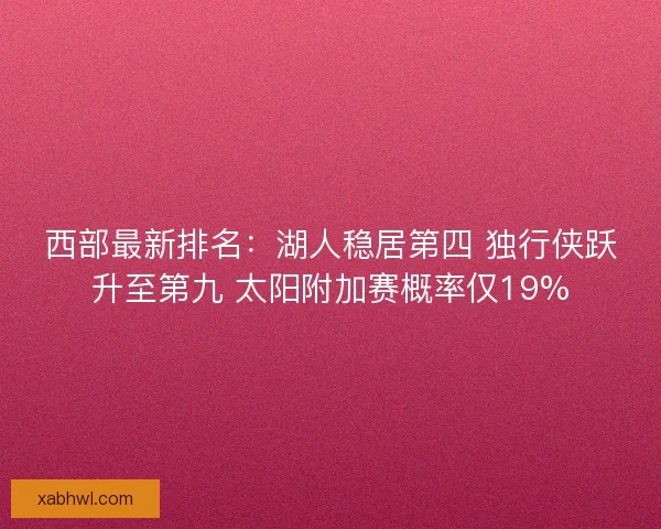 西部最新排名：湖人稳居第四 独行侠跃升至第九 太阳附加赛概率仅19%