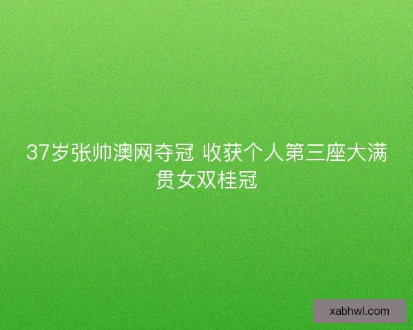 37岁张帅澳网夺冠 收获个人第三座大满贯女双桂冠