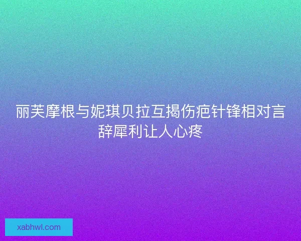 丽芙摩根与妮琪贝拉互揭伤疤针锋相对言辞犀利让人心疼