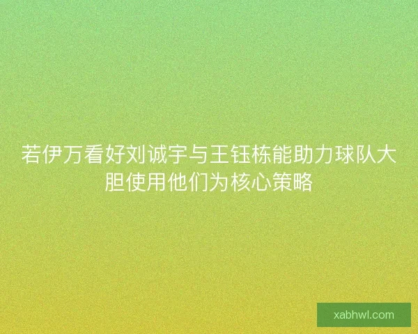 若伊万看好刘诚宇与王钰栋能助力球队大胆使用他们为核心策略