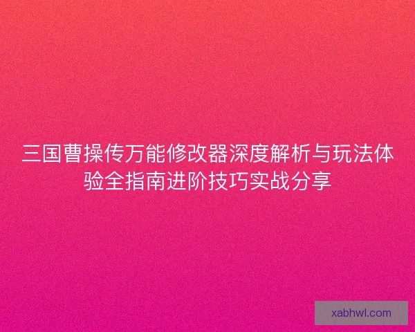 三国曹操传万能修改器深度解析与玩法体验全指南进阶技巧实战分享
