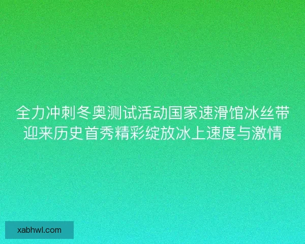 全力冲刺冬奥测试活动国家速滑馆冰丝带迎来历史首秀精彩绽放冰上速度与激情