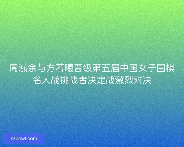 周泓余与方若曦晋级第五届中国女子围棋名人战挑战者决定战激烈对决