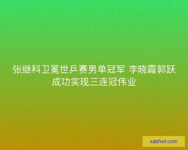 张继科卫冕世乒赛男单冠军 李晓霞郭跃成功实现三连冠伟业