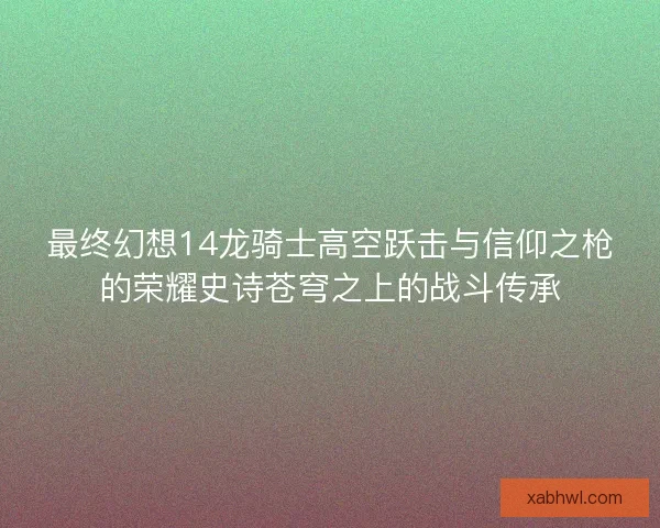 最终幻想14龙骑士高空跃击与信仰之枪的荣耀史诗苍穹之上的战斗传承