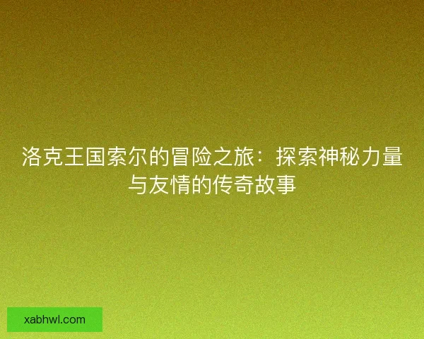 洛克王国索尔的冒险之旅：探索神秘力量与友情的传奇故事