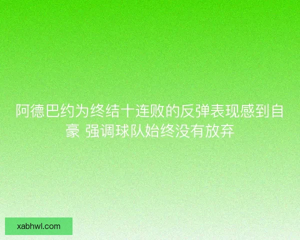 阿德巴约为终结十连败的反弹表现感到自豪 强调球队始终没有放弃