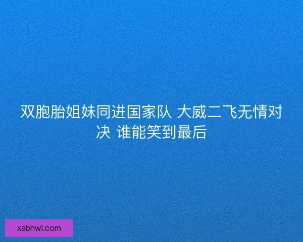 双胞胎姐妹同进国家队 大威二飞无情对决 谁能笑到最后