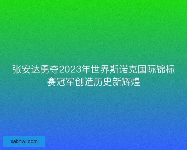 张安达勇夺2023年世界斯诺克国际锦标赛冠军创造历史新辉煌