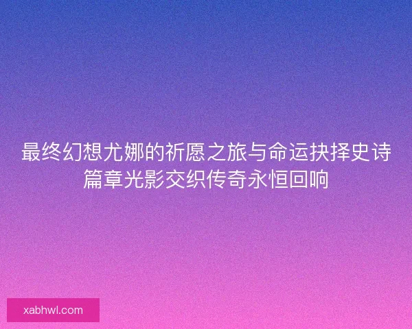 最终幻想尤娜的祈愿之旅与命运抉择史诗篇章光影交织传奇永恒回响