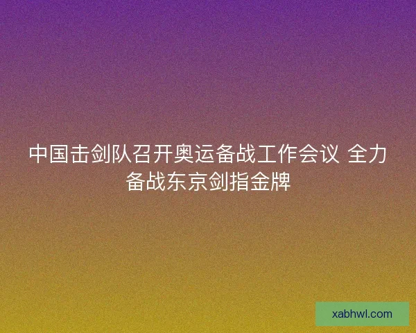 中国击剑队召开奥运备战工作会议 全力备战东京剑指金牌