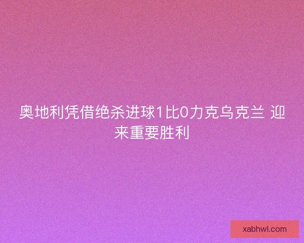 奥地利凭借绝杀进球1比0力克乌克兰 迎来重要胜利 奥地利凭借绝杀进球1比0力克乌克兰 迎来重要胜利