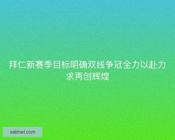 拜仁新赛季目标明确双线争冠全力以赴力求再创辉煌