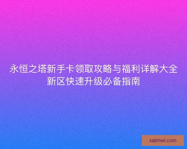 永恒之塔新手卡领取攻略与福利详解大全新区快速升级必备指南