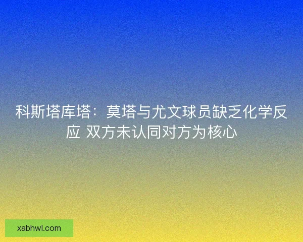 科斯塔库塔：莫塔与尤文球员缺乏化学反应 双方未认同对方为核心