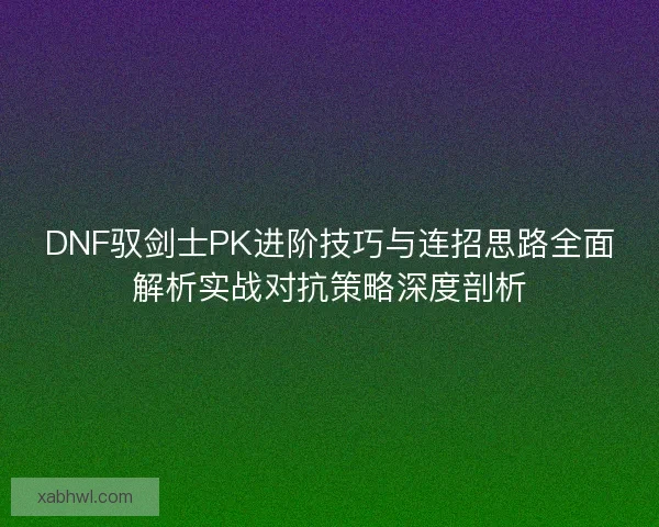 DNF驭剑士PK进阶技巧与连招思路全面解析实战对抗策略深度剖析