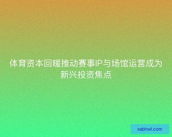 体育资本回暖推动赛事IP与场馆运营成为新兴投资焦点
