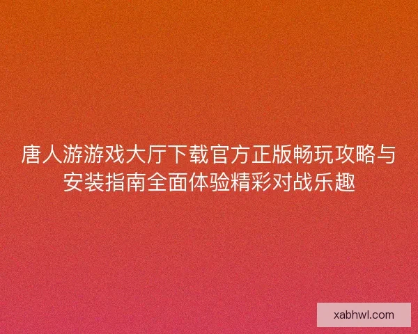 唐人游游戏大厅下载官方正版畅玩攻略与安装指南全面体验精彩对战乐趣