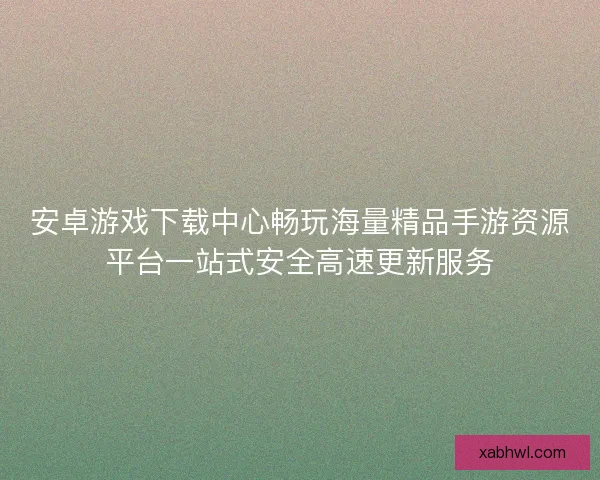 安卓游戏下载中心畅玩海量精品手游资源平台一站式安全高速更新服务