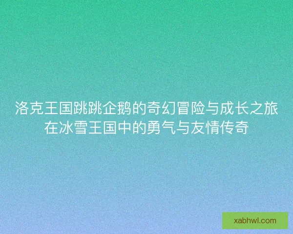 洛克王国跳跳企鹅的奇幻冒险与成长之旅在冰雪王国中的勇气与友情传奇
