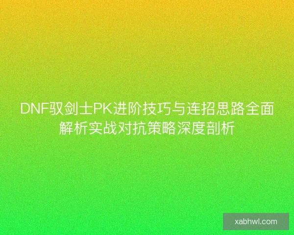 DNF驭剑士PK进阶技巧与连招思路全面解析实战对抗策略深度剖析