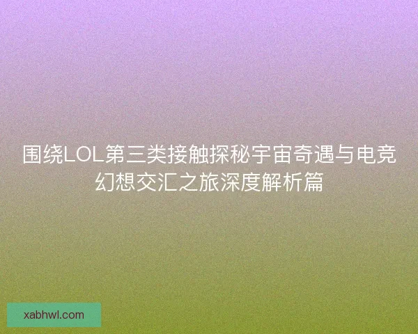 围绕LOL第三类接触探秘宇宙奇遇与电竞幻想交汇之旅深度解析篇