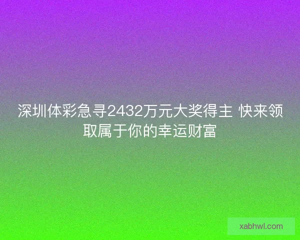 深圳体彩急寻2432万元大奖得主 快来领取属于你的幸运财富