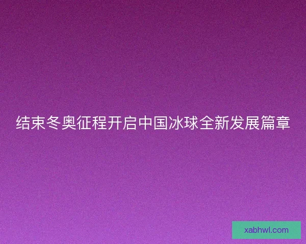 结束冬奥征程开启中国冰球全新发展篇章