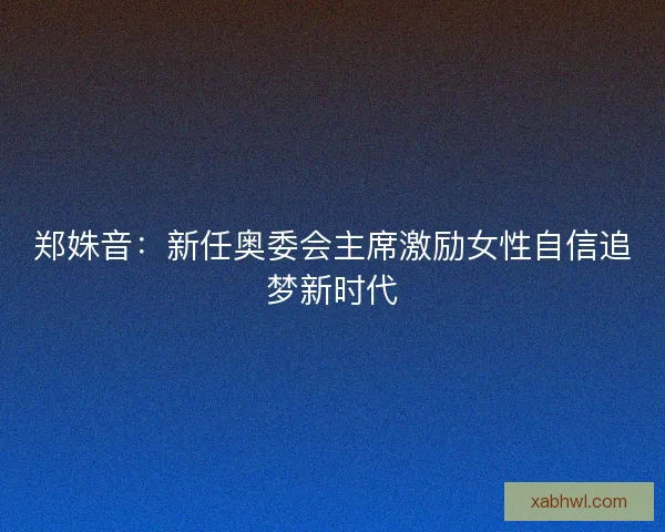 郑姝音：新任奥委会主席激励女性自信追梦新时代