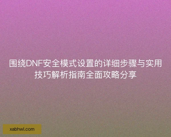 围绕DNF安全模式设置的详细步骤与实用技巧解析指南全面攻略分享
