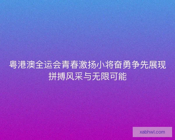 粤港澳全运会青春激扬小将奋勇争先展现拼搏风采与无限可能