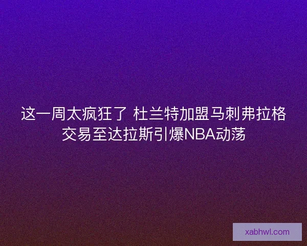 这一周太疯狂了 杜兰特加盟马刺弗拉格交易至达拉斯引爆NBA动荡