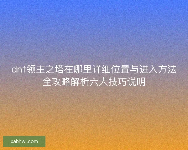 dnf领主之塔在哪里详细位置与进入方法全攻略解析六大技巧说明