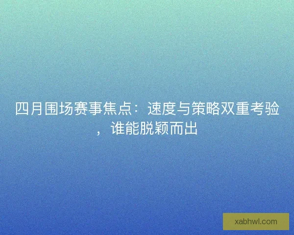 四月围场赛事焦点：速度与策略双重考验，谁能脱颖而出