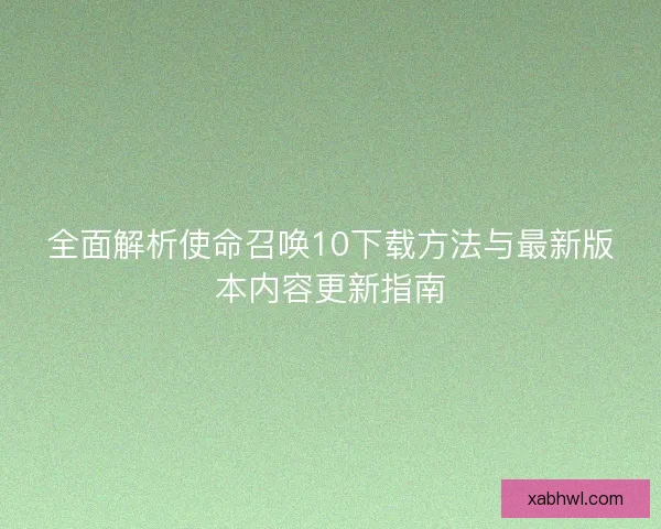 全面解析使命召唤10下载方法与最新版本内容更新指南