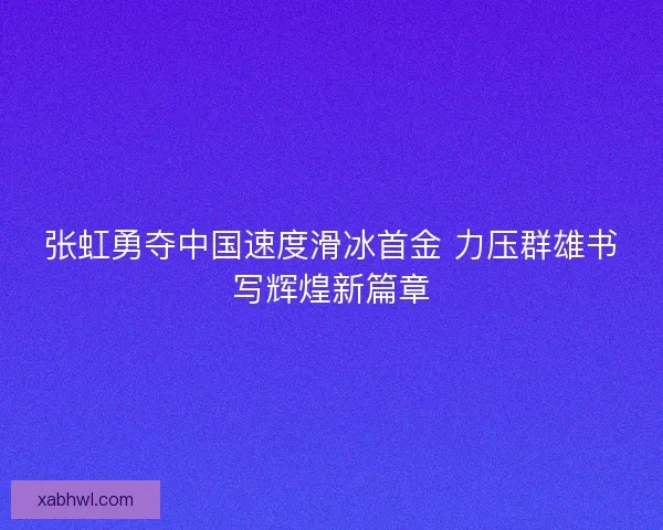 张虹勇夺中国速度滑冰首金 力压群雄书写辉煌新篇章