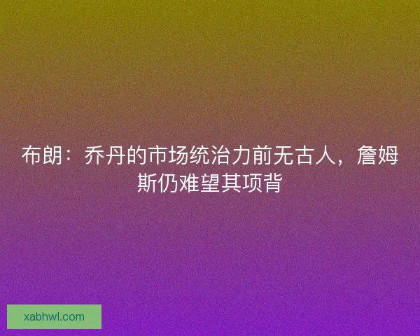 布朗：乔丹的市场统治力前无古人，詹姆斯仍难望其项背