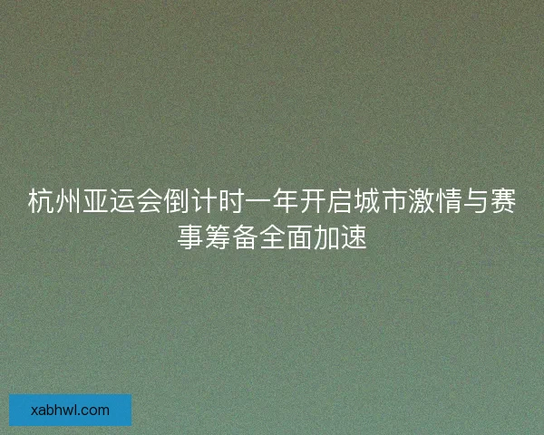 杭州亚运会倒计时一年开启城市激情与赛事筹备全面加速