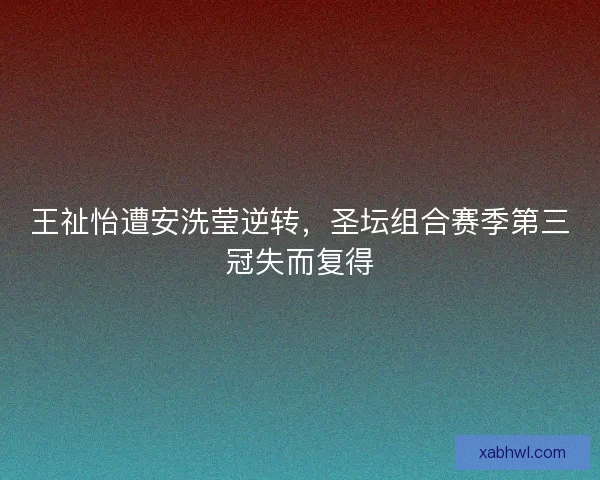 王祉怡遭安洗莹逆转，圣坛组合赛季第三冠失而复得